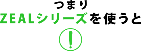 つまりZEALシリーズを使うと
